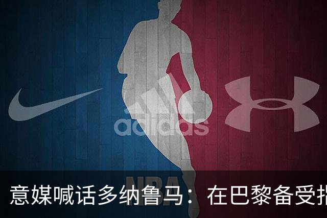 意媒喊话多纳鲁马：在巴黎备受指责 受不了回家吧